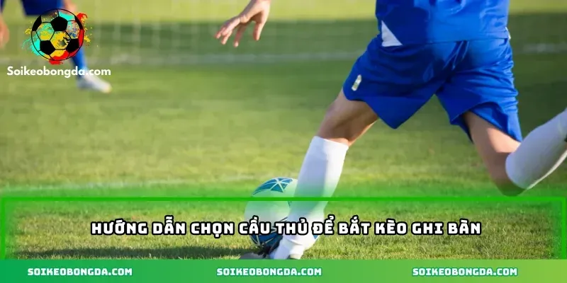 Kèo Cầu Thủ Ghi Bàn Cực Hot Và Cơ Hội Thắng Lớn Mỗi Ngày 3 huong-dan-chon-cau-thu-de-bat-keo-ghi-ban
