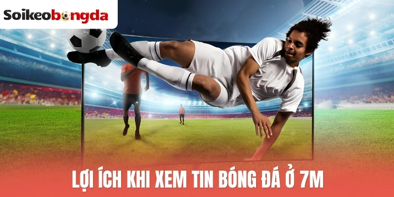 7M - Tỷ Lệ Kèo Bóng Đá Trực Tiếp, Dự Đoán Chuyên Sâu 3 Lợi ích khi xem tin bóng đá ở 7M