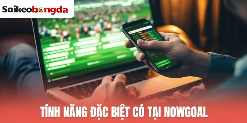 Nowgoal - Nền Tảng Soi Kèo Bóng Đá Uy Tín Nhất Hôm Nay 2 Tính năng đặc biệt có tại Nowgoal